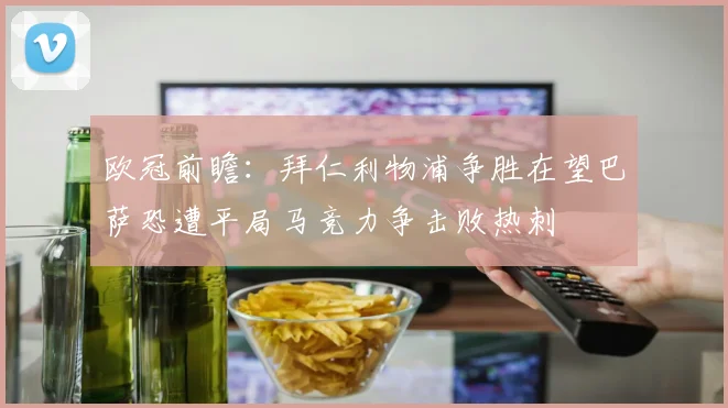 欧冠前瞻：拜仁利物浦争胜在望巴萨恐遭平局马竞力争击败热刺