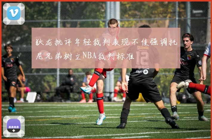 狄龙批评年轻裁判表现不佳强调托尼兄弟树立NBA裁判标准