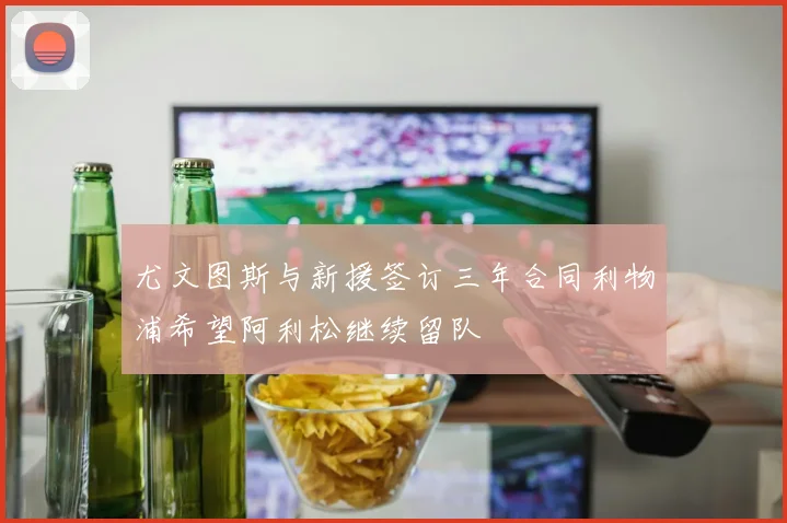 尤文图斯与新援签订三年合同利物浦希望阿利松继续留队