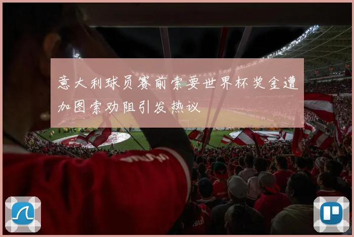 意大利球员赛前索要世界杯奖金遭加图索劝阻引发热议
