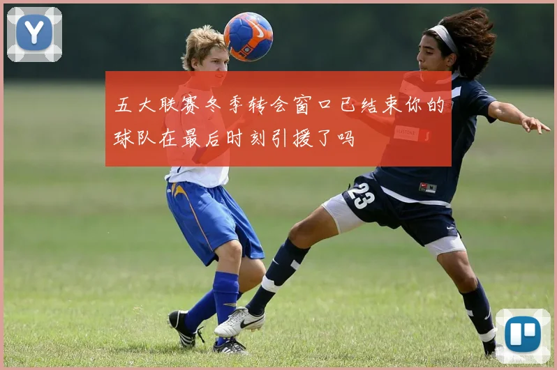 五大联赛冬季转会窗口已结束你的球队在最后时刻引援了吗