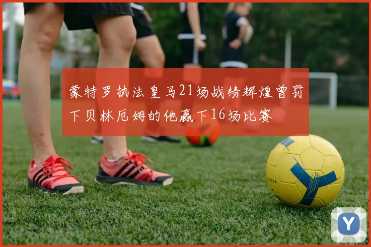 蒙特罗执法皇马21场战绩辉煌曾罚下贝林厄姆的他赢下16场比赛