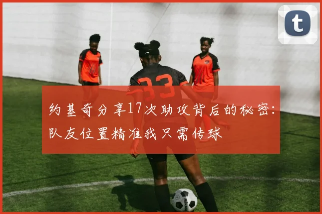 约基奇分享17次助攻背后的秘密：队友位置精准我只需传球
