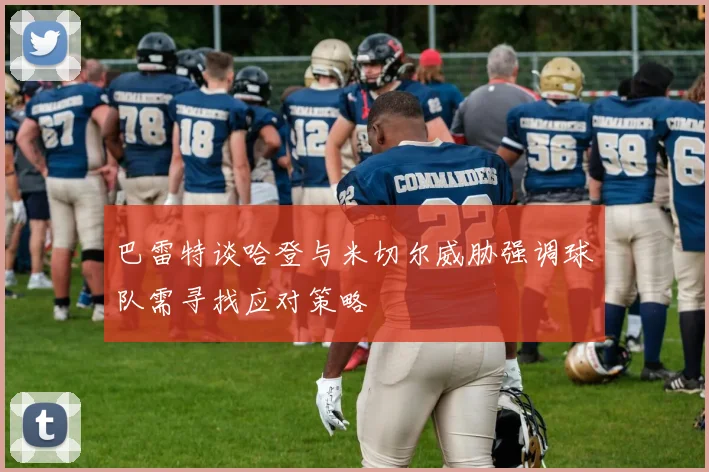 巴雷特谈哈登与米切尔威胁强调球队需寻找应对策略