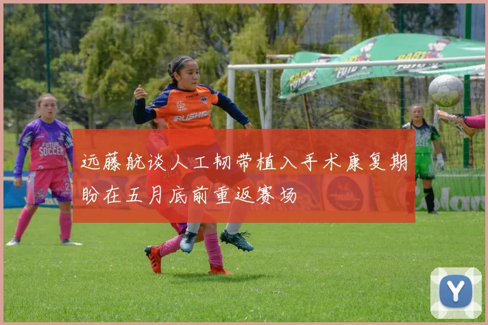 远藤航谈人工韧带植入手术康复期盼在五月底前重返赛场