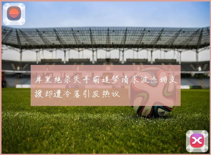 库里绝杀失手前追梦请求波杰姆支援却遭冷落引发热议