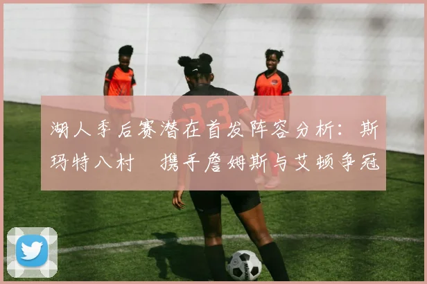 湖人季后赛潜在首发阵容分析：斯玛特八村塁携手詹姆斯与艾顿争冠之路