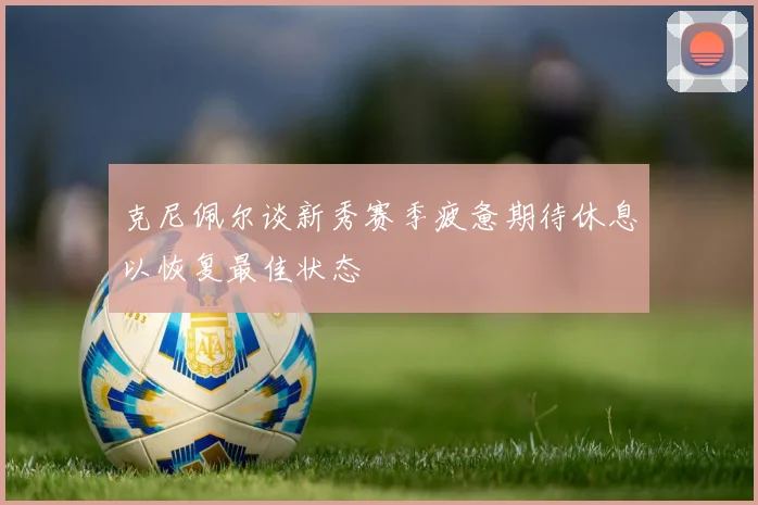 克尼佩尔谈新秀赛季疲惫期待休息以恢复最佳状态
