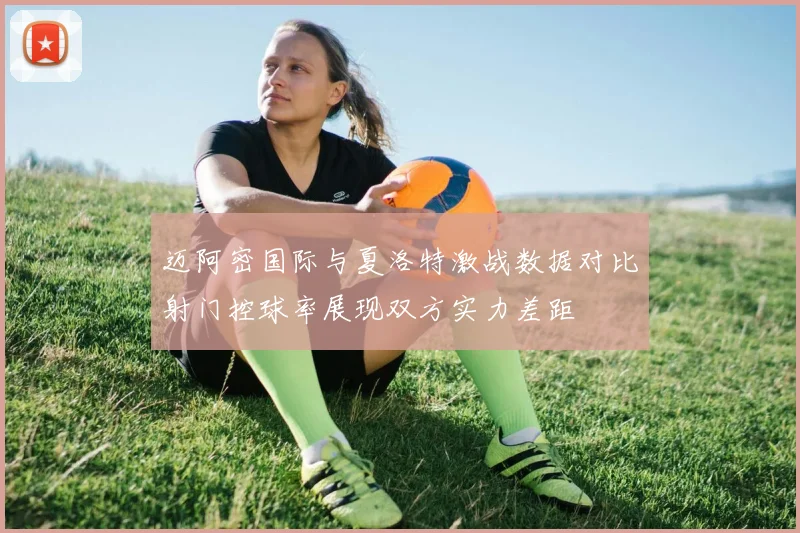 迈阿密国际与夏洛特激战数据对比射门控球率展现双方实力差距