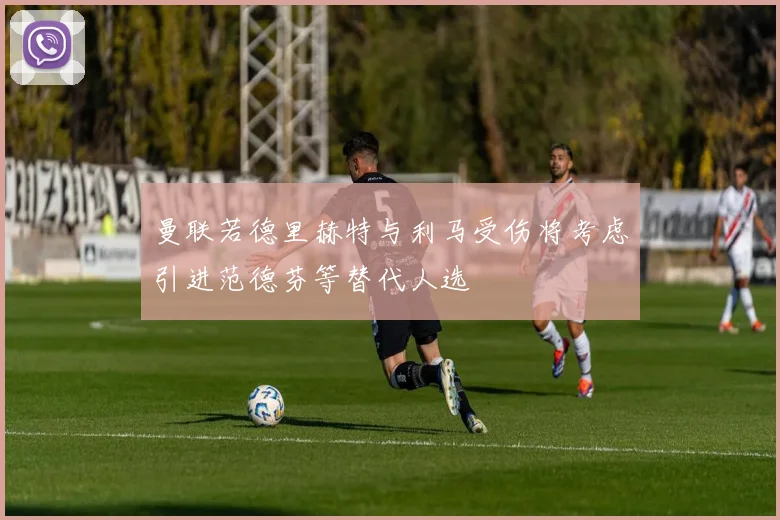 曼联若德里赫特与利马受伤将考虑引进范德芬等替代人选