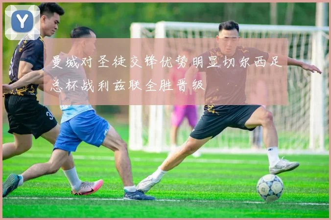 曼城对圣徒交锋优势明显切尔西足总杯战利兹联全胜晋级