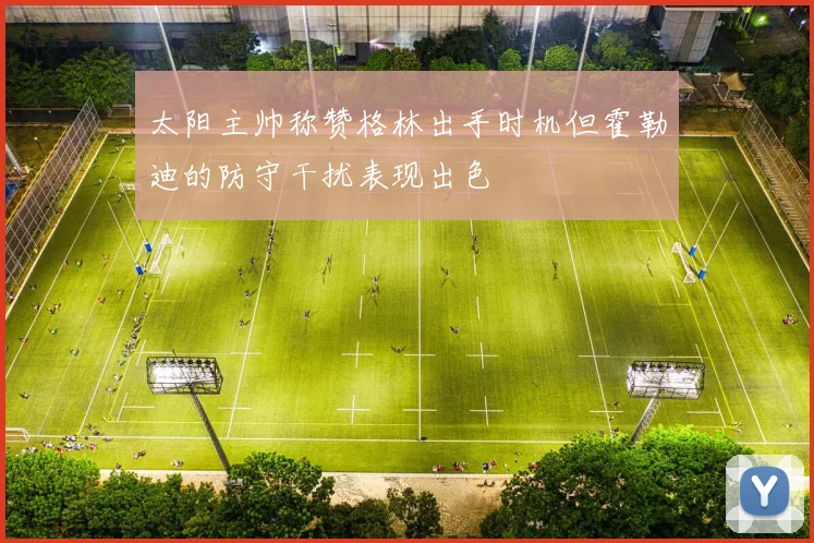 太阳主帅称赞格林出手时机但霍勒迪的防守干扰表现出色