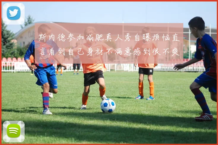斯内德参加减肥真人秀自曝烦恼直言看到自己身材不满意感到很不爽