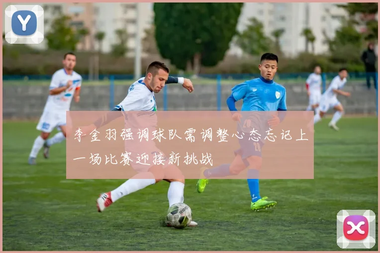 李金羽强调球队需调整心态忘记上一场比赛迎接新挑战