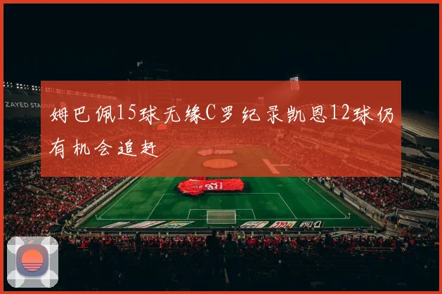 姆巴佩15球无缘C罗纪录凯恩12球仍有机会追赶