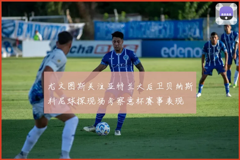 尤文图斯关注亚特兰大后卫贝纳斯科尼球探现场考察意杯赛事表现
