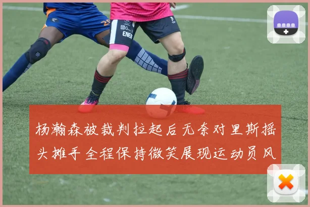 杨瀚森被裁判拉起后无奈对里斯摇头摊手全程保持微笑展现运动员风范