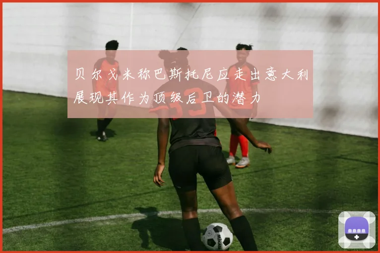 贝尔戈米称巴斯托尼应走出意大利展现其作为顶级后卫的潜力