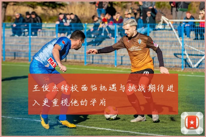 王俊杰转校面临机遇与挑战期待进入更重视他的学府