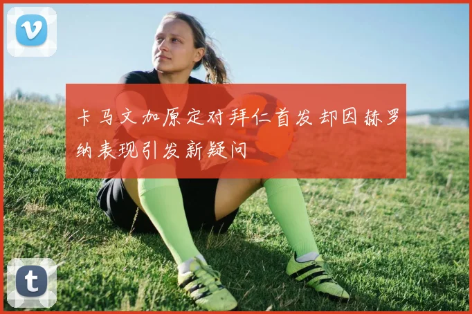 卡马文加原定对拜仁首发却因赫罗纳表现引发新疑问