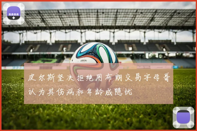 皮尔斯坚决拒绝用布朗交易字母哥认为其伤病和年龄成隐忧