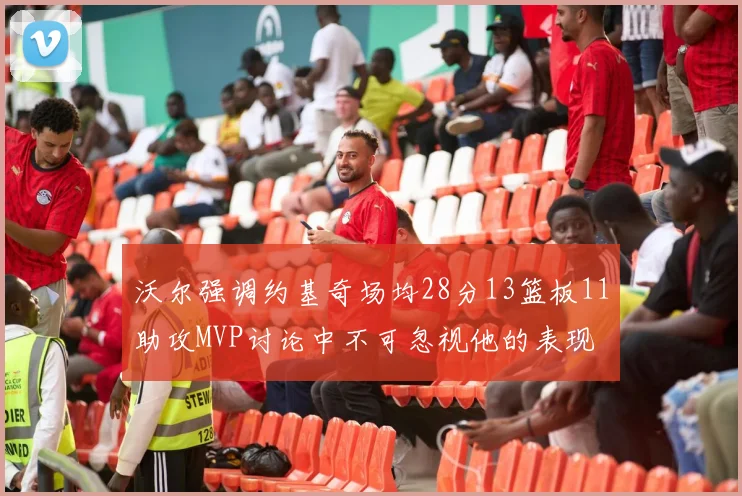沃尔强调约基奇场均28分13篮板11助攻MVP讨论中不可忽视他的表现