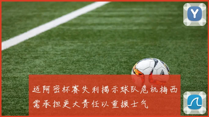 迈阿密杯赛失利揭示球队危机梅西需承担更大责任以重振士气