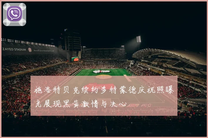 施洛特贝克续约多特蒙德庆祝照曝光展现黑黄激情与决心