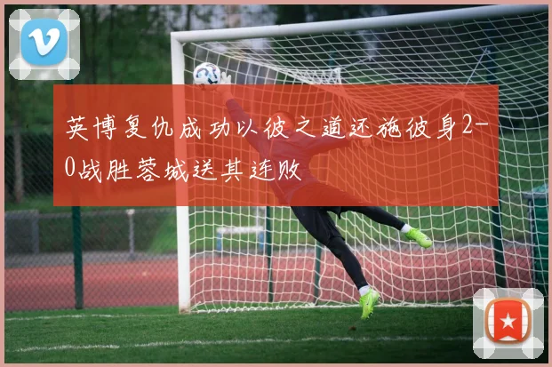 英博复仇成功以彼之道还施彼身2-0战胜蓉城送其连败