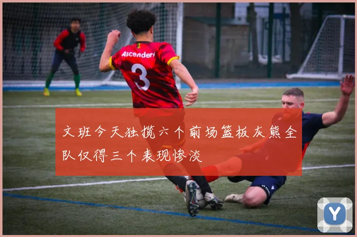 文班今天独揽六个前场篮板灰熊全队仅得三个表现惨淡