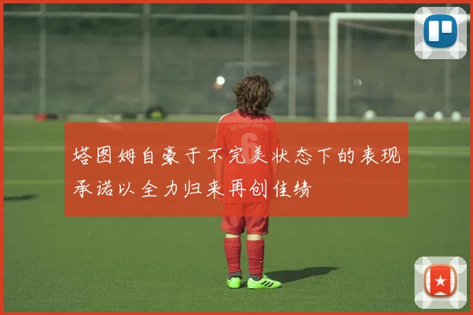 塔图姆自豪于不完美状态下的表现承诺以全力归来再创佳绩