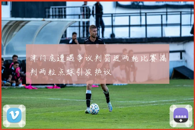津门虎遭遇争议判罚近两轮比赛漏判两粒点球引发热议