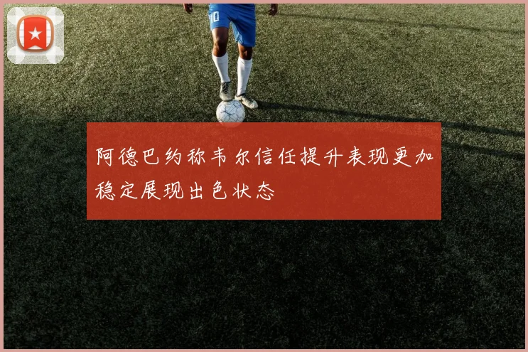 阿德巴约称韦尔信任提升表现更加稳定展现出色状态