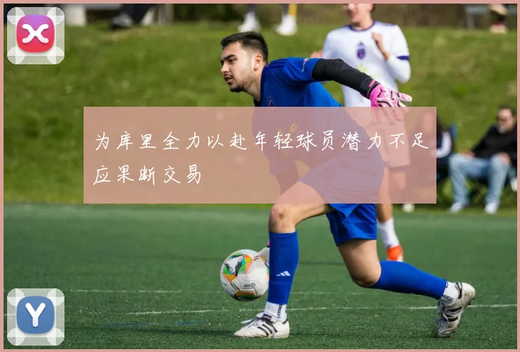 为库里全力以赴年轻球员潜力不足应果断交易
