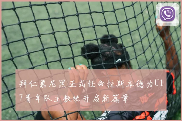 拜仁慕尼黑正式任命拉斯本德为U17青年队主教练开启新篇章