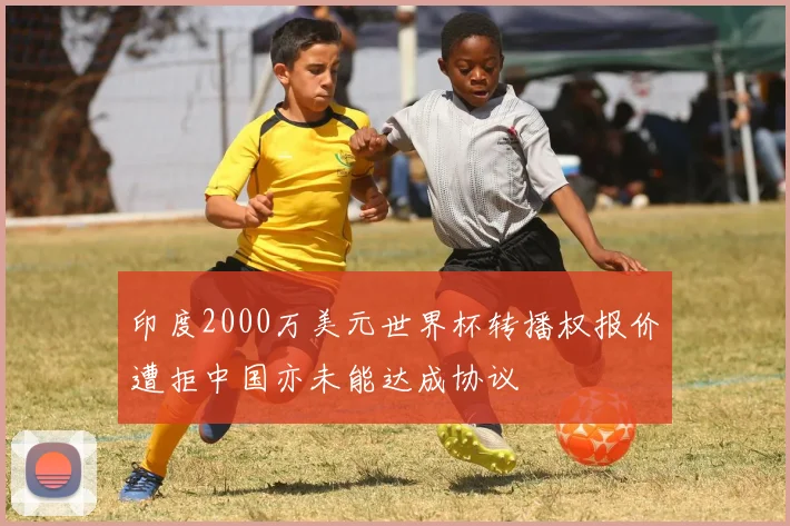 印度2000万美元世界杯转播权报价遭拒中国亦未能达成协议