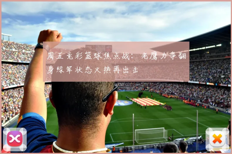 周五竞彩篮球焦点战：老鹰力争翻身绿军状态火热再出击