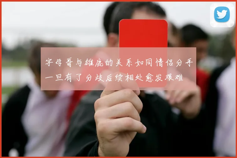 字母哥与雄鹿的关系如同情侣分手一旦有了分歧后续相处愈发艰难