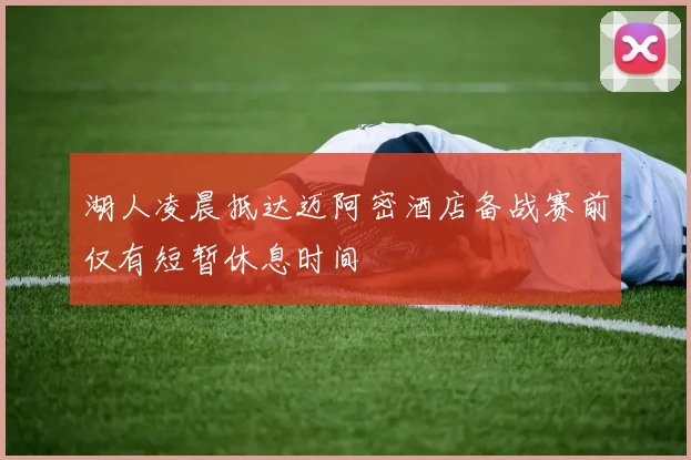 湖人凌晨抵达迈阿密酒店备战赛前仅有短暂休息时间