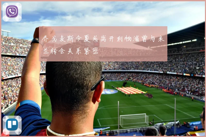 乔戈麦斯今夏或离开利物浦曾与米兰转会关系紧密