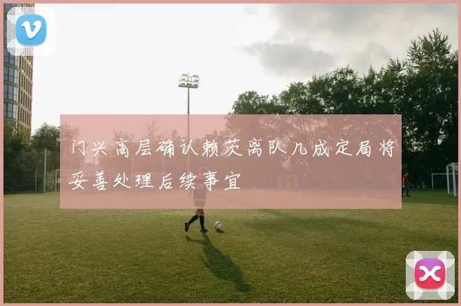 门兴高层确认赖茨离队几成定局将妥善处理后续事宜