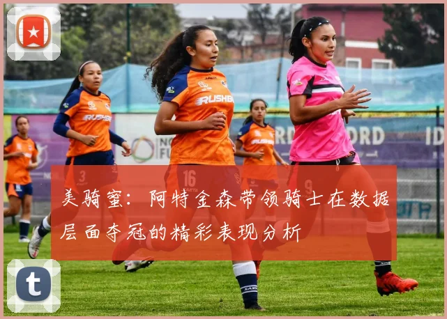 美骑蜜：阿特金森带领骑士在数据层面夺冠的精彩表现分析